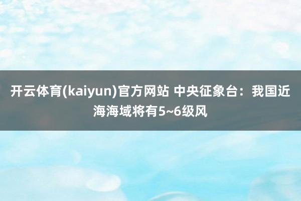 开云体育(kaiyun)官方网站 中央征象台：我国近海海域将有5~6级风