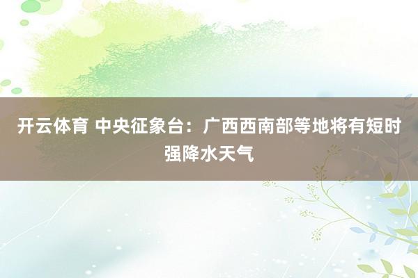开云体育 中央征象台：广西西南部等地将有短时强降水天气