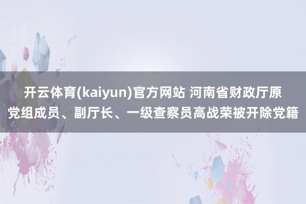 开云体育(kaiyun)官方网站 河南省财政厅原党组成员、副厅长、一级查察员高战荣被开除党籍