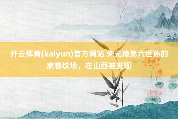 开云体育(kaiyun)官方网站 朱元璋第六世孙的家眷坟场，在山西被发现