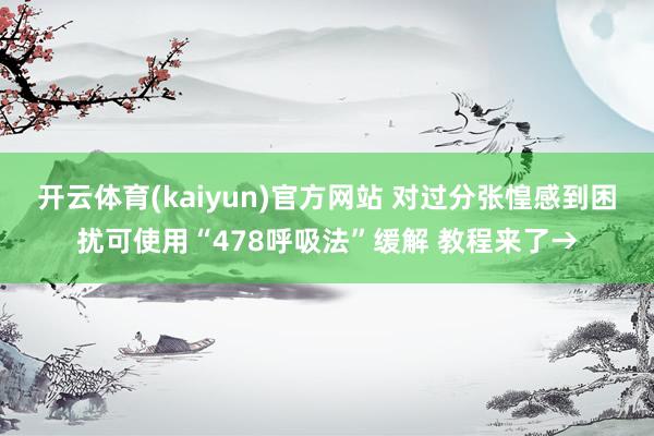 开云体育(kaiyun)官方网站 对过分张惶感到困扰可使用“478呼吸法”缓解 教程来了→