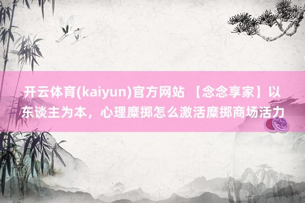 开云体育(kaiyun)官方网站 【念念享家】以东谈主为本，心理糜掷怎么激活糜掷商场活力