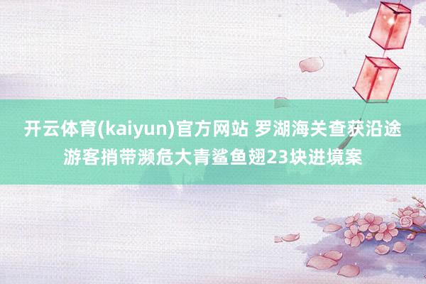 开云体育(kaiyun)官方网站 罗湖海关查获沿途游客捎带濒危大青鲨鱼翅23块进境案
