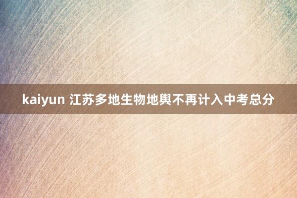 kaiyun 江苏多地生物地舆不再计入中考总分