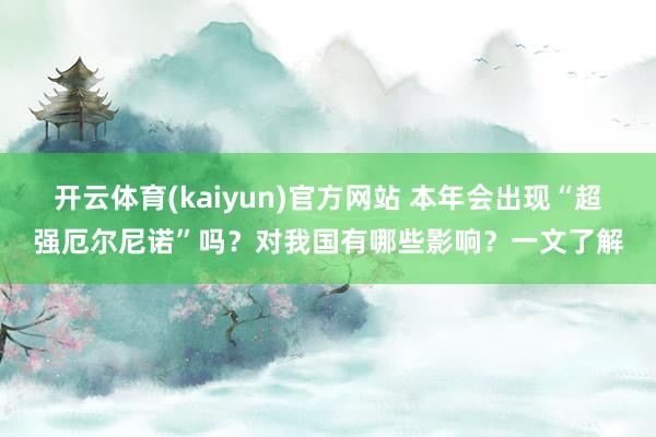 开云体育(kaiyun)官方网站 本年会出现“超强厄尔尼诺”吗？对我国有哪些影响？一文了解