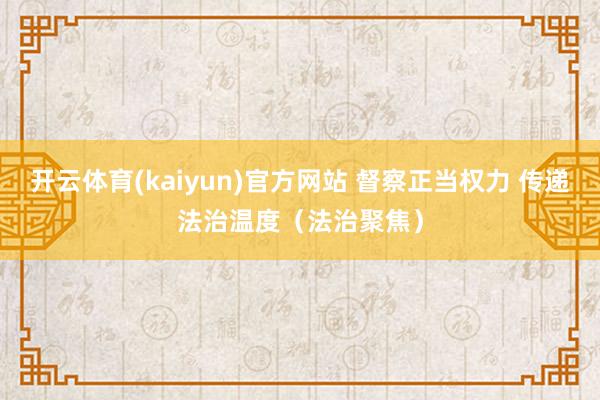 开云体育(kaiyun)官方网站 督察正当权力 传递法治温度（法治聚焦）