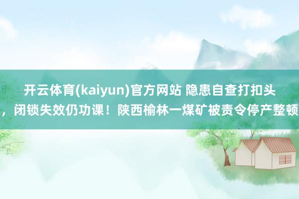 开云体育(kaiyun)官方网站 隐患自查打扣头，闭锁失效仍功课！陕西榆林一煤矿被责令停产整顿
