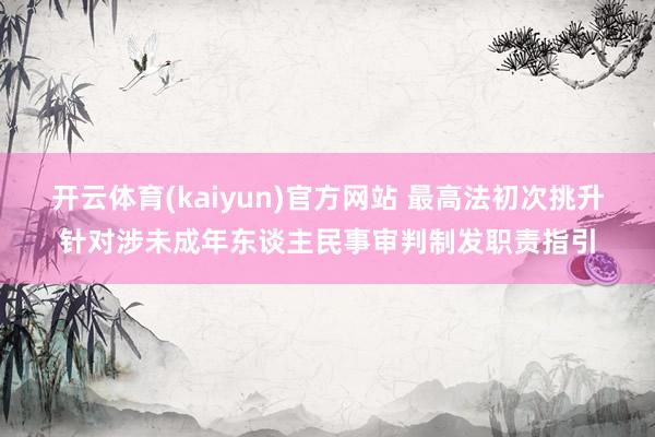开云体育(kaiyun)官方网站 最高法初次挑升针对涉未成年东谈主民事审判制发职责指引