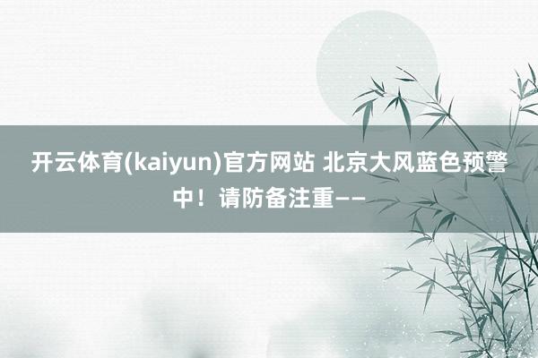 开云体育(kaiyun)官方网站 北京大风蓝色预警中！请防备注重——