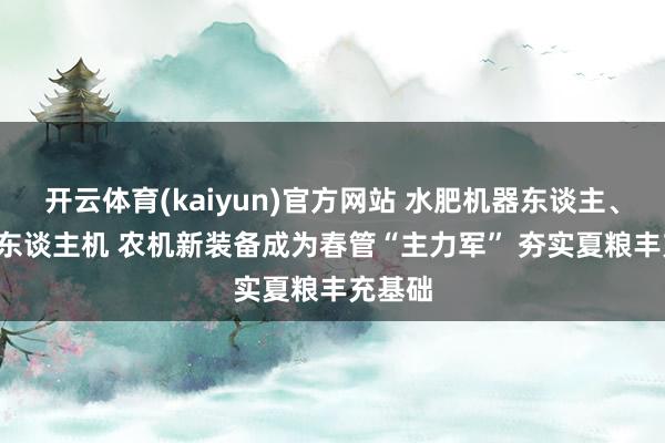 开云体育(kaiyun)官方网站 水肥机器东谈主、AI+无东谈主机 农机新装备成为春管“主力军” 夯实夏粮丰充基础
