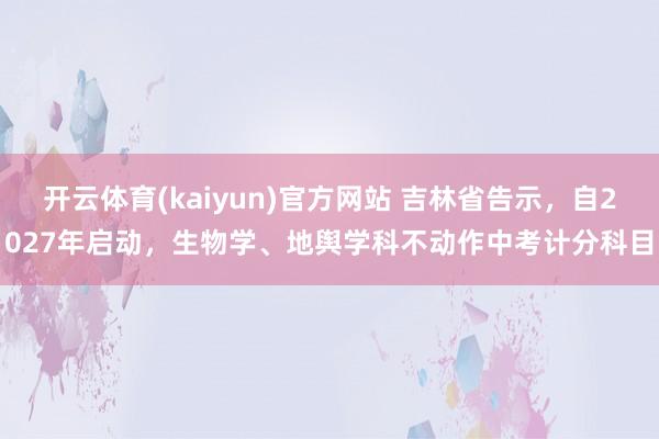 开云体育(kaiyun)官方网站 吉林省告示，自2027年启动，生物学、地舆学科不动作中考计分科目