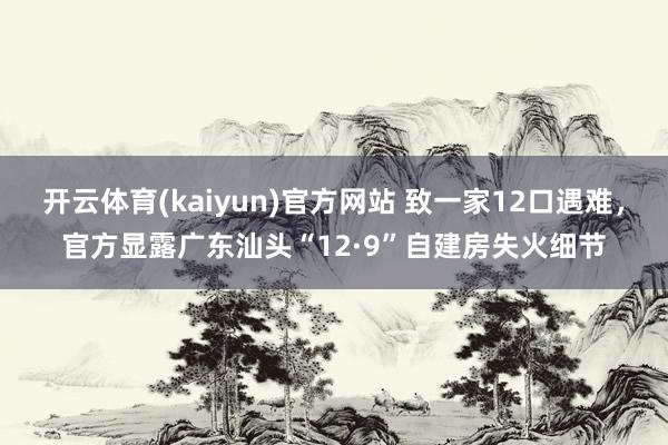 开云体育(kaiyun)官方网站 致一家12口遇难，官方显露广东汕头“12·9”自建房失火细节