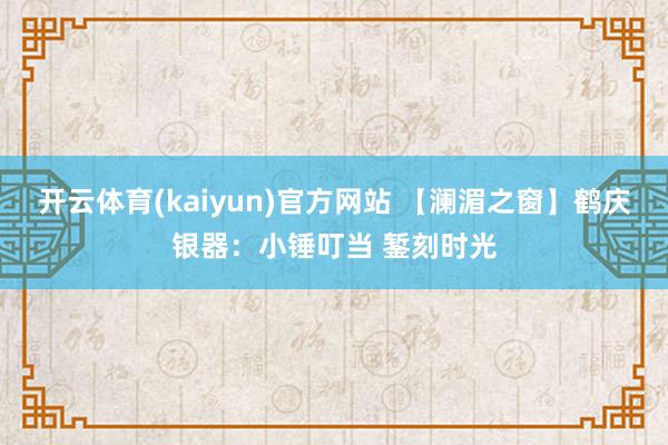 开云体育(kaiyun)官方网站 【澜湄之窗】鹤庆银器：小锤叮当 錾刻时光