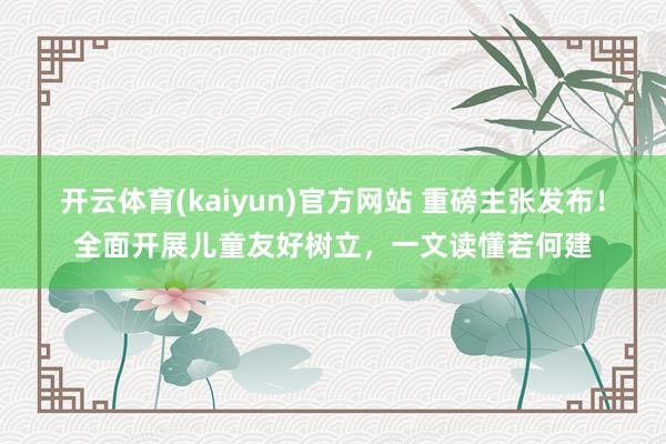 开云体育(kaiyun)官方网站 重磅主张发布！全面开展儿童友好树立，一文读懂若何建