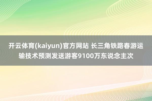 开云体育(kaiyun)官方网站 长三角铁路春游运输技术预测发送游客9100万东说念主次