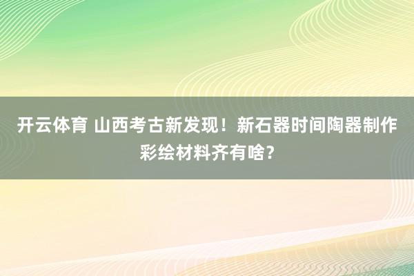 开云体育 山西考古新发现！新石器时间陶器制作彩绘材料齐有啥？