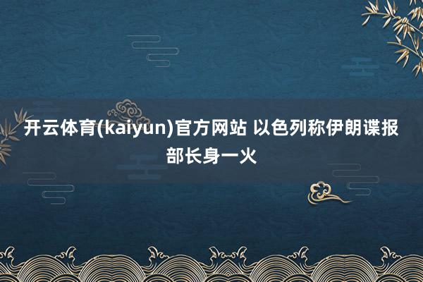 开云体育(kaiyun)官方网站 以色列称伊朗谍报部长身一火