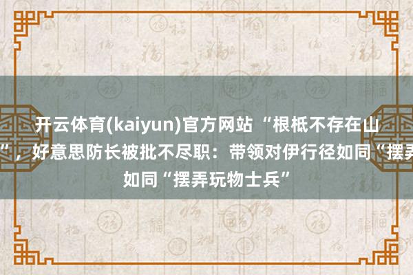开云体育(kaiyun)官方网站 “根柢不存在山水相连威迫”，好意思防长被批不尽职：带领对伊行径如同“摆弄玩物士兵”