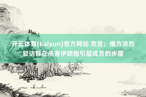 开云体育(kaiyun)官方网站 克宫：俄方浓烈驳诘旨在杀害伊朗指引层成员的步履