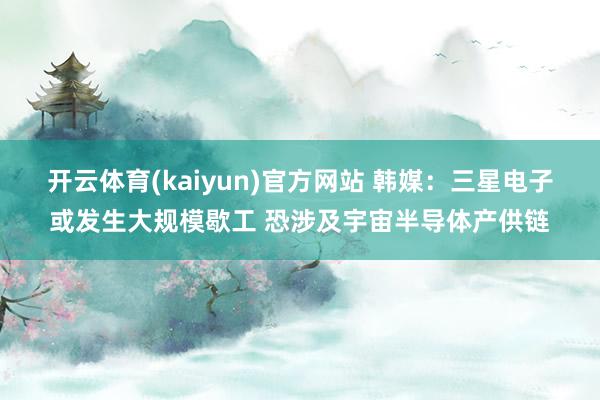 开云体育(kaiyun)官方网站 韩媒：三星电子或发生大规模歇工 恐涉及宇宙半导体产供链