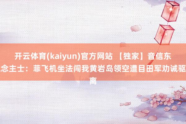开云体育(kaiyun)官方网站 【独家】音信东说念主士：菲飞机坐法闯我黄岩岛领空遭目田军劝诫驱离