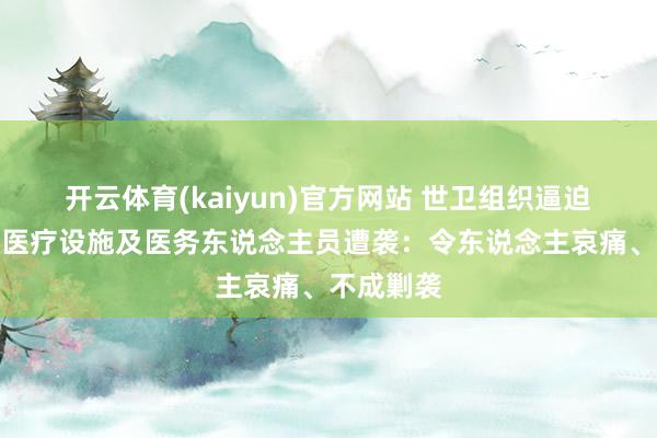 开云体育(kaiyun)官方网站 世卫组织逼迫中东地区医疗设施及医务东说念主员遭袭：令东说念主哀痛、不成剿袭
