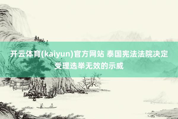 开云体育(kaiyun)官方网站 泰国宪法法院决定受理选举无效的示威