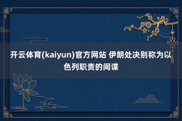 开云体育(kaiyun)官方网站 伊朗处决别称为以色列职责的间谍