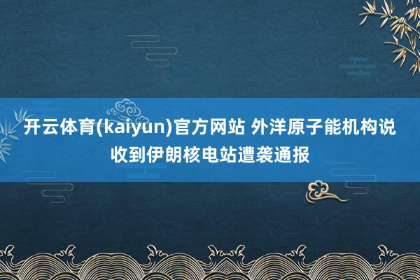 开云体育(kaiyun)官方网站 外洋原子能机构说收到伊朗核电站遭袭通报