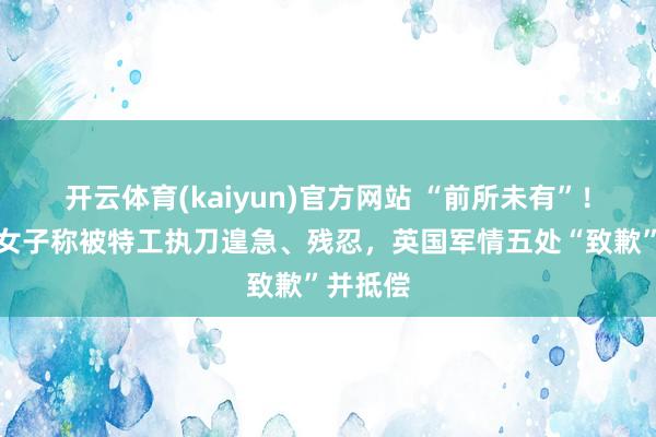 开云体育(kaiyun)官方网站 “前所未有”！英媒：女子称被特工执刀遑急、残忍，英国军情五处“致歉”并抵偿
