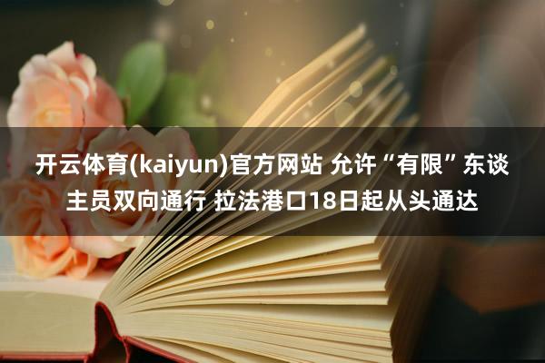 开云体育(kaiyun)官方网站 允许“有限”东谈主员双向通行 拉法港口18日起从头通达