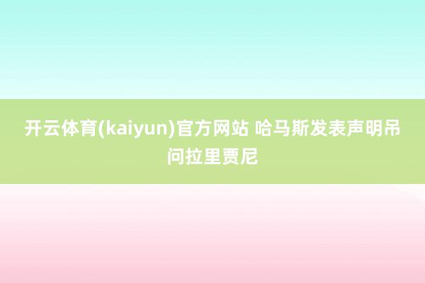 开云体育(kaiyun)官方网站 哈马斯发表声明吊问拉里贾尼