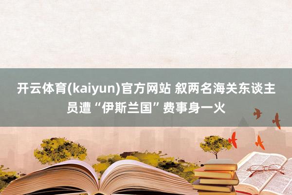 开云体育(kaiyun)官方网站 叙两名海关东谈主员遭“伊斯兰国”费事身一火
