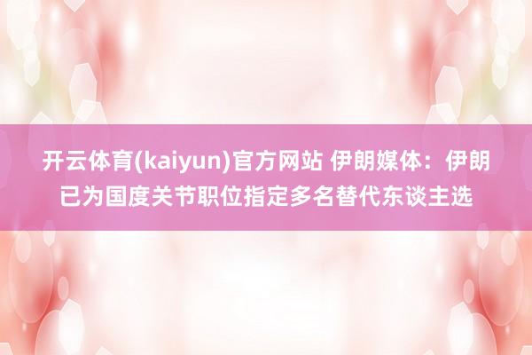 开云体育(kaiyun)官方网站 伊朗媒体：伊朗已为国度关节职位指定多名替代东谈主选