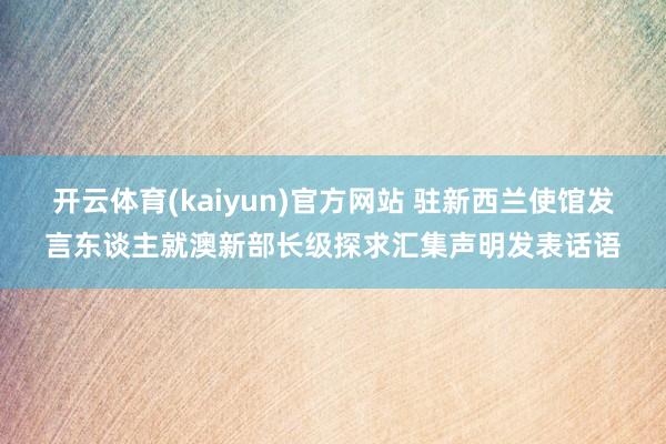 开云体育(kaiyun)官方网站 驻新西兰使馆发言东谈主就澳新部长级探求汇集声明发表话语
