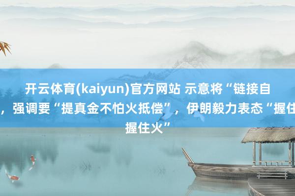开云体育(kaiyun)官方网站 示意将“链接自保”，强调要“提真金不怕火抵偿”，伊朗毅力表态“握住火”