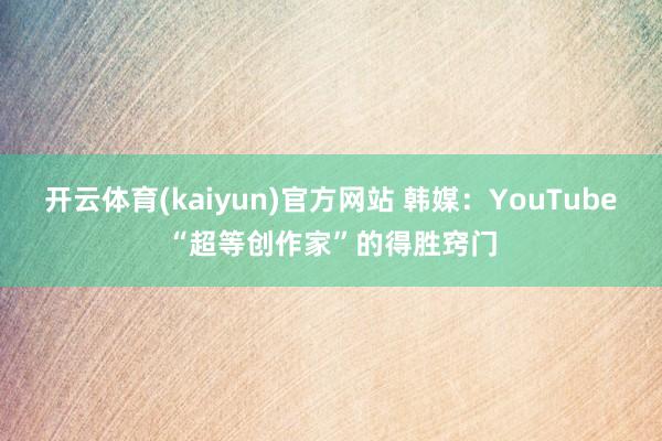 开云体育(kaiyun)官方网站 韩媒：YouTube“超等创作家”的得胜窍门