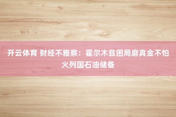 开云体育 财经不雅察：霍尔木兹困局磨真金不怕火列国石油储备