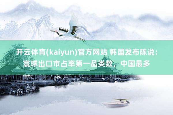 开云体育(kaiyun)官方网站 韩国发布陈说：寰球出口市占率第一品类数，中国最多
