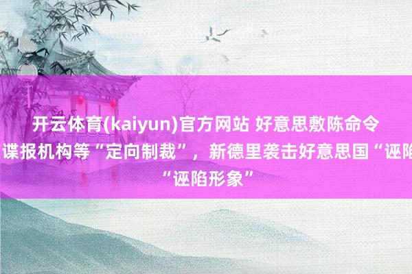开云体育(kaiyun)官方网站 好意思敷陈命令对印度谍报机构等“定向制裁”，新德里袭击好意思国“诬陷形象”