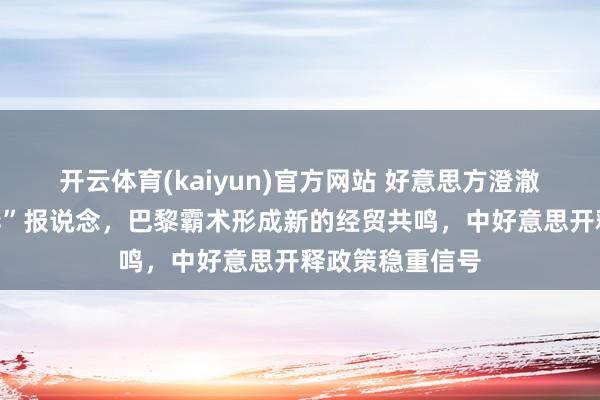 开云体育(kaiyun)官方网站 好意思方澄澈“恫吓推迟访华”报说念，巴黎霸术形成新的经贸共鸣，中好意思开释政策稳重信号