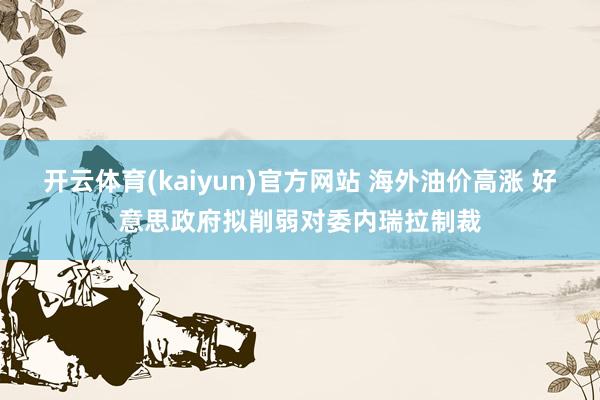 开云体育(kaiyun)官方网站 海外油价高涨 好意思政府拟削弱对委内瑞拉制裁