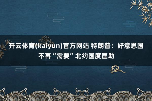 开云体育(kaiyun)官方网站 特朗普：好意思国不再“需要”北约国度匡助