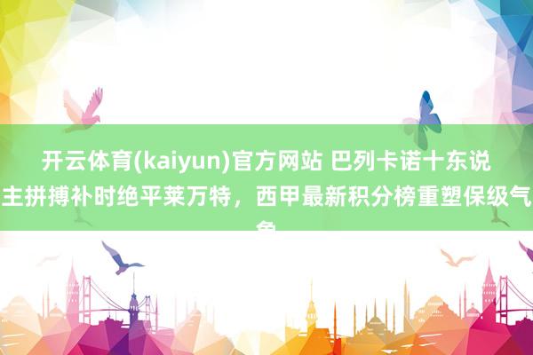 开云体育(kaiyun)官方网站 巴列卡诺十东说念主拼搏补时绝平莱万特，西甲最新积分榜重塑保级气象