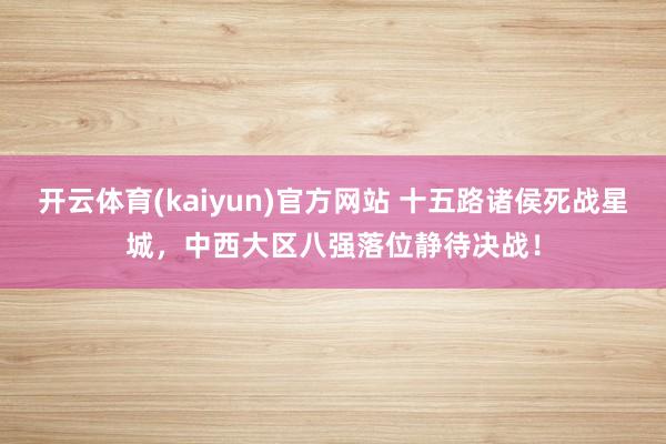 开云体育(kaiyun)官方网站 十五路诸侯死战星城，中西大区八强落位静待决战！
