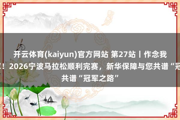 开云体育(kaiyun)官方网站 第27站丨作念我方的冠军！2026宁波马拉松顺利完赛，新华保障与您共谱“冠军之路”