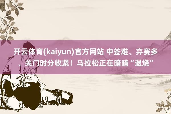 开云体育(kaiyun)官方网站 中签难、弃赛多、关门时分收紧！马拉松正在暗暗“退烧”