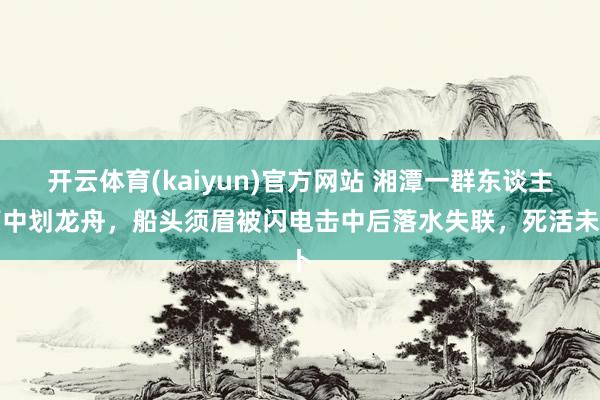 开云体育(kaiyun)官方网站 湘潭一群东谈主雨中划龙舟，船头须眉被闪电击中后落水失联，死活未卜