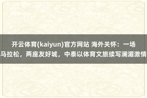 开云体育(kaiyun)官方网站 海外关怀：一场马拉松，两座友好城，中泰以体育文旅续写澜湄激情