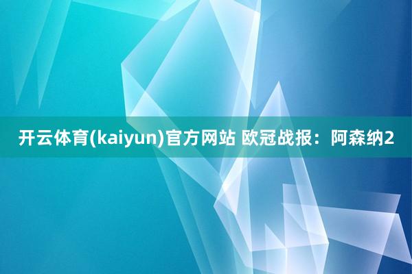 开云体育(kaiyun)官方网站 欧冠战报：阿森纳2